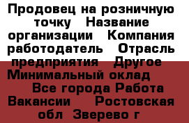 Продовец на розничную точку › Название организации ­ Компания-работодатель › Отрасль предприятия ­ Другое › Минимальный оклад ­ 8 000 - Все города Работа » Вакансии   . Ростовская обл.,Зверево г.